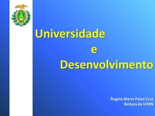 Universidade
e
Desenvolvimento
Ângela Maria Paiva Cruz
Reitora da UFRN
 