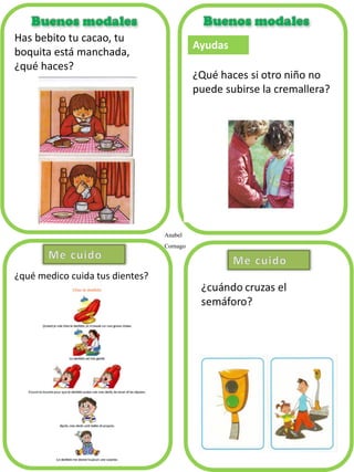 Anabel
Cornago
Has bebito tu cacao, tu
boquita está manchada,
¿qué haces?
Ayudas
¿Qué haces si otro niño no
puede subirse la cremallera?
¿qué medico cuida tus dientes?
 