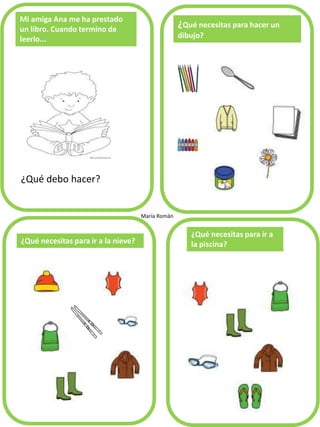 Mi amiga Ana me ha prestado
un libro. Cuando termino de
leerlo...
¿Qué debo hacer?
¿Qué necesitas para hacer un
dibujo?
¿Qué necesitas para ir a la nieve?
¿Qué necesitas para ir a
la piscina?
María Román
 