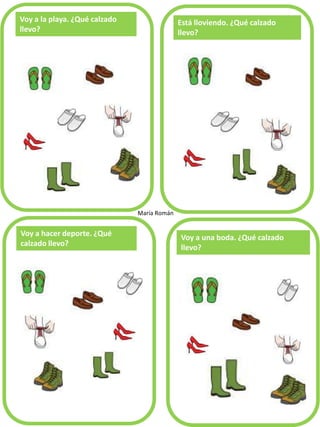 Voy a la playa. ¿Qué calzado
llevo?
Está lloviendo. ¿Qué calzado
llevo?
Voy a hacer deporte. ¿Qué
calzado llevo?
María Román
Voy a una boda. ¿Qué calzado
llevo?
 