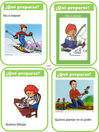 ¿Qué preparas?
Anabel
Cornago
Vas a esquiar Vas a pescar
Quieres dibujar
Quieres plantar en el jardín
 