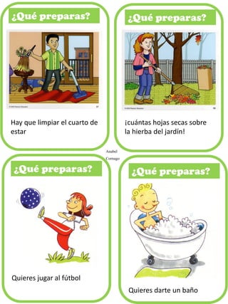 ¿Qué preparas?
Anabel
Cornago
Hay que limpiar el cuarto de
estar
¡cuántas hojas secas sobre
la hierba del jardín!
Quieres jugar al fútbol
Quieres darte un baño
 