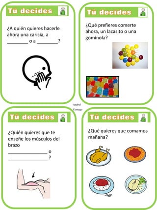 ¿A quién quieres hacerle
ahora una caricia, a
________ o a ________?
¿Qué prefieres comerte
ahora, un lacasito o una
gominola?
¿Quién quieres que te
enseñe los músculos del
brazo
_______________ o
_______________ ?
¿Qué quieres que comamos
mañana?
Anabel
Cornago
 