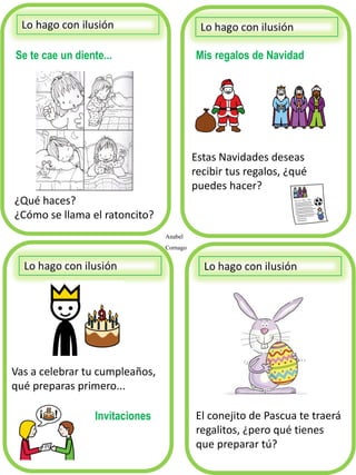 Se te cae un diente...
¿Qué haces?
¿Cómo se llama el ratoncito?
Mis regalos de Navidad
Lo hago con ilusión
Estas Navidades deseas
recibir tus regalos, ¿qué
puedes hacer?
Vas a celebrar tu cumpleaños,
qué preparas primero...
Invitaciones El conejito de Pascua te traerá
regalitos, ¿pero qué tienes
que preparar tú?
Anabel
Cornago
 