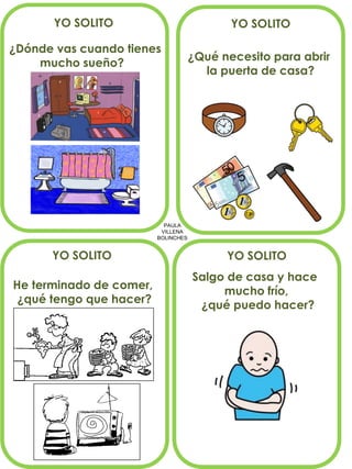PAULA
VILLENA
BOLINCHES
YO SOLITO
¿Dónde vas cuando tienes
mucho sueño?
¿Qué necesito para abrir
la puerta de casa?
He terminado de comer,
¿qué tengo que hacer?
YO SOLITO YO SOLITO
YO SOLITO
Salgo de casa y hace
mucho frío,
¿qué puedo hacer?
 