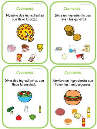 Cocinando.
Mercedes Lancharro
Mercedes Lancharro
Mercedes Lancharro
Mercedes Lancharro
Nombra dos ingredientes
que lleve la pizza.
Dime un ingrediente que
lleven las galletas
Nombra un ingrediente que
lleven las hamburguesas
Dime dos ingredientes que
lleve la ensalada
Cocinando. Cocinando.
Cocinando.
 