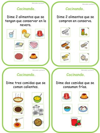 Cocinando.
Mercedes Lancharro
Mercedes Lancharro
Mercedes Lancharro
Mercedes Lancharro
.
Cocinando. Cocinando.
Cocinando.
Dime dos comidas que se
consuman frías.
Dime 2 alimentos que se
tengan que conservar en la
nevera.
Dime 2 alimentos que se
compren en conserva.
Dime tres comidas que se
coman calientes.
 