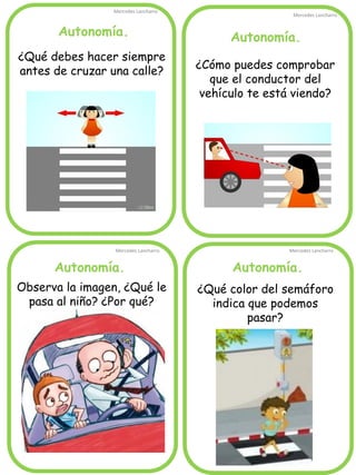 Autonomía.
Mercedes Lancharro
Mercedes Lancharro
Mercedes Lancharro
Mercedes Lancharro
¿Qué debes hacer siempre
antes de cruzar una calle?
¿Cómo puedes comprobar
que el conductor del
vehículo te está viendo?
¿Qué color del semáforo
indica que podemos
pasar?
Observa la imagen, ¿Qué le
pasa al niño? ¿Por qué?
Autonomía.
Autonomía.Autonomía.
 