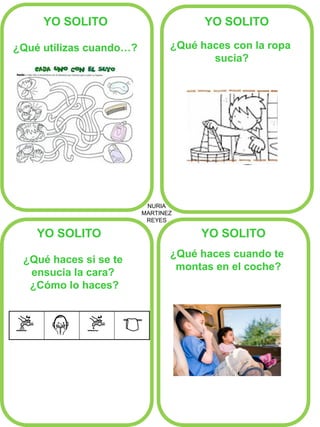 NURIA
MARTINEZ
REYES
YO SOLITO YO SOLITO
YO SOLITO YO SOLITO
¿Qué haces si se te
ensucia la cara?
¿Cómo lo haces?
¿Qué haces cuando te
montas en el coche?
¿Qué utilizas cuando…? ¿Qué haces con la ropa
sucia?
 
