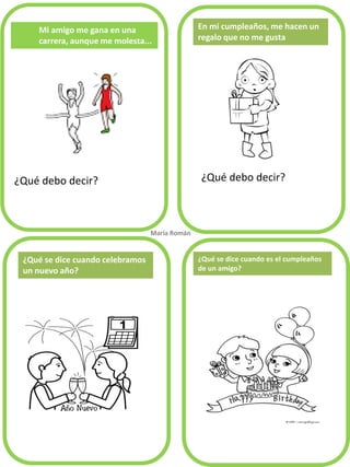 Mi amigo me gana en una carrera, aunque me molesta... 
¿Qué debo decir? 
¿Qué debo decir? 
En mi cumpleaños, me hacen un regalo que no me gusta 
¿Qué se dice cuando celebramos un nuevo año? 
María Román. 
¿Qué se dice cuando es el cumpleaños de un amigo?  