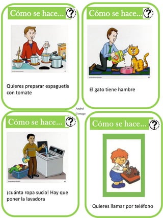 Cómo se hace... 
Cómo se hace... 
Anabel Cornago 
Quieres preparar espaguetis con tomate 
El gato tiene hambre 
¡cuánta ropa sucia! Hay que poner la lavadora 
Quieres llamar por teléfono  