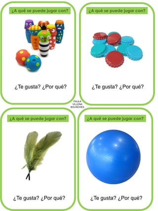 PAULA 
VILLENA 
BOLINCHES 
¿A qué se puede jugar con? 
¿A qué se puede jugar con? 
¿A qué se puede jugar con? 
¿A qué se puede jugar con? 
¿Te gusta? ¿Por qué? 
¿Te gusta? ¿Por qué? 
¿Te gusta? ¿Por qué? 
¿Te gusta? ¿Por qué?  