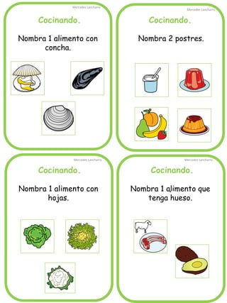 Cocinando. 
Mercedes Lancharro 
Mercedes Lancharro 
Mercedes Lancharro 
Mercedes Lancharro 
. 
Cocinando. 
Cocinando. 
Cocinando. 
Nombra 1 alimento que tenga hueso. 
Nombra 1 alimento con concha. 
Nombra 2 postres. 
Nombra 1 alimento con hojas.  