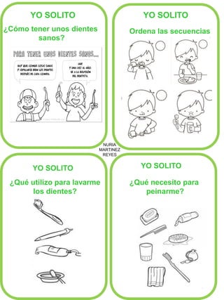 NURIA 
MARTINEZ 
REYES 
YO SOLITO 
YO SOLITO 
YO SOLITO 
YO SOLITO 
¿Cómo tener unos dientes 
sanos? 
Ordena las secuencias 
¿Qué utilizo para lavarme 
los dientes? 
¿Qué necesito para 
peinarme?  