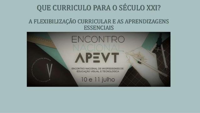 QUE CURRICULO PARA O SÉCULO XXI?
A FLEXIBILIZAÇÃO CURRICULAR E AS APRENDIZAGENS
ESSENCIAIS
 
