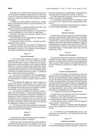 4910                                                            Diário da República, 1.ª série — N.º 168 — 30 de agosto de 2012

   b) Gestão de um crédito global acrescido de horas de            de modo sustentado as suas debilidades, materializado na
serviço docente, incluindo a componente letiva, não letiva,        aprovação prévia da minuta do contrato a celebrar;
o exercício de cargos de administração, gestão e orientação           b) A apresentação de um projeto educativo contextua-
educativa e ainda o desenvolvimento de projetos de ação            lizado, consistente e fundamentado;
e inovação;                                                           c) A conclusão do procedimento de avaliação externa
   c) Adoção de normas próprias sobre horários, tempos             nos termos da lei e demais normas regulamentares apli-
letivos, constituição de turmas ou grupos de alunos e ocu-         cáveis;
pação de espaços;                                                     d) Adoção por parte da escola de dispositivos e práticas
   d) Recrutamento e seleção do pessoal docente e não              de autoavaliação adequadas e consequentes.
docente, nos termos da legislação aplicável;
   e) Extensão das áreas que integram os serviços técnicos                                  Artigo 7.º
e técnico-pedagógicos e suas formas de organização;                                    Cláusulas contratuais
   f) Gestão e execução do orçamento, através de uma
afetação global de meios;                                             O contrato de autonomia integra com caráter de obriga-
   g) Possibilidade de autofinanciamento e gestão de re-           toriedade a caracterização sumária da escola, os resultados
ceitas que lhe estão consignadas;                                  da autoavaliação e da avaliação externa, os objetivos gerais
   h) Aquisição de bens e serviços e execução de obras,            e operacionais, o plano de ação estratégica ou as grandes
dentro de limites a definir;                                       linhas de orientação e planificação estratégica e respetiva
   i) Desenvolvimento de uma cultura de avaliação nos              calendarização, os compromissos da escola e do Ministé-
domínios da avaliação interna da escola, da avaliação dos          rio da Educação e Ciência, a duração do contrato e o seu
desempenhos docentes e da avaliação da aprendizagem                acompanhamento e monitorização através de comissão
dos alunos, orientada para a melhoria.                             criada para o efeito.
                                                                                            Artigo 8.º
                         Artigo 5.º
                                                                                    Relatório anual de progresso
                   Contrato de autonomia
                                                                      A escola com contrato de autonomia, considerando os
   1 — Por contrato de autonomia entende-se o acordo               resultados da autoavaliação, produz um relatório anual de
celebrado entre a escola, os serviços competentes do Mi-           progresso, a remeter para a comissão de acompanhamento
nistério da Educação e Ciência e, sempre que conveniente,          a que se refere o artigo seguinte e a divulgar publicamente
outros parceiros da comunidade, através do qual se definem         em local facilmente consultável na página eletrónica da
objetivos e se fixam as condições que viabilizam o desen-          escola.
volvimento do projeto educativo apresentado pelos órgãos
de administração e gestão de uma escola ou agrupamento,                                     Artigo 9.º
verificadas as condições previstas no artigo 7.º, e tendo por                      Comissão de acompanhamento
base a matriz anexa à presente portaria.
   2 — Os níveis de competência e de responsabilidade a               1 — O desenvolvimento e concretização do contrato de
                                                                   autonomia são acompanhados por uma comissão constitu-
atribuir são objeto de negociação entre a escola, o Minis-
                                                                   ída por um representante da escola, designado pelo dire-
tério da Educação e Ciência e, quando existam, os outros
                                                                   tor, um representante da Direção-Geral da Administração
parceiros.                                                         Escolar, um representante da Direção-Geral da Educação,
   3 — Sem prejuízo do disposto no número seguinte, a              um representante da associação de pais e encarregados de
duração do contrato é estabelecida entre as partes, não            educação, por esta designado, um elemento indicado pelo
podendo, em regra ser inferior a três anos escolares comple-       Conselho Municipal de Educação e, sempre que existam,
tos, podendo ser renovado, parcial ou totalmente suspenso,         um representante de cada uma das outras entidades que
ou resolvido, nos termos do presente diploma.                      participem na celebração do contrato.
   4 — Os contratos celebrados com escolas às quais o                 2 — Compete à comissão de acompanhamento:
Ministério da Educação e Ciência expressamente reco-
nheça tratamento prioritário no âmbito de candidaturas a              a) Supervisionar e acompanhar, de forma construtiva e
programas de apoios financeiros públicos, nacionais e ou           orientadora, a concretização do contrato;
comunitários, têm a duração de um ano, renovável, por                 b) Resolver, com caráter vinculativo, eventuais dúvidas
declaração expressa de ambas as partes, por iguais períodos        de interpretação das cláusulas contratuais;
de tempo, até ao limite de duas renovações, sem prejuízo              c) Emitir parecer sobre o relatório anual de progresso
da celebração de futuros novos contratos.                          a que se refere o artigo anterior;
   5 — Os contratos de autonomia entram em vigor após a               d) Remeter o parecer e o relatório anual de progresso
respetiva homologação por parte do membro do Governo               aos serviços competentes do Ministério da Educação e
responsável pela área da Educação.                                 Ciência.

                         Artigo 6.º                                  3 — A comissão de acompanhamento aprova, por
                                                                   maioria dos seus membros, o seu regulamento interno de
                         Requisitos                                funcionamento.
   A celebração do contrato de autonomia está sujeita ao
preenchimento das seguintes condições:                                                     Artigo 10.º
                                                                                      Avaliação dos resultados
   a) Aprovação pelo conselho geral de um plano de desen-
volvimento da autonomia que vise melhorar o serviço pú-              1 — A avaliação dos resultados dos contratos de autono-
blico de educação, potenciar os recursos da escola e superar       mia incumbe à Inspeção-Geral de Educação e Ciência, no
 
