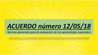 ACUERDO número 12/05/18
Normas generales para la evaluación de los aprendizajes esperados
 