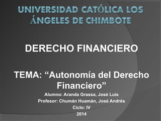 DERECHO FINANCIERO
TEMA: “Autonomía del Derecho
Financiero”
Alumno: Aranda Grassa, José Luis
Profesor: Chumán Huamán, José Andrés
Ciclo: IV
2014
 