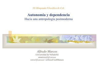 IX Olimpiada Filosófica de CyL
Autonomía y dependencia
Hacia una antropología postmoderna
Alfredo Marcos
Universidad de Valladolid
amarcos@fyl.uva.es
www.fyl.uva.es/~wfilosof/webMarcos
 