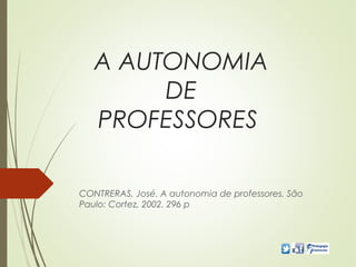 A AUTONOMIA
DE
PROFESSORES
CONTRERAS, José. A autonomia de professores. São
Paulo: Cortez, 2002. 296 p
 