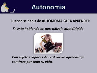 AutonomiaCuando se habla de AUTOMONIA PARA APRENDERSe esta hablando de aprendizaje autodirigidoCon sujetos capaces de realizar un aprendizaje continuo por toda su vida.