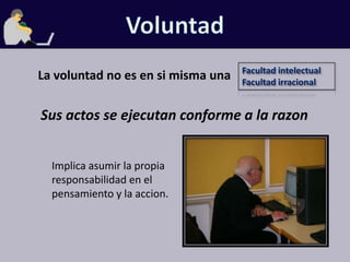 VoluntadFacultad intelectualFacultad irracionalLa voluntad no es en si misma unaSus actos se ejecutan conforme a la razonImplica asumir la propia responsabilidad en el pensamiento y la accion.