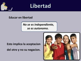 LibertadEducar en libertadNo se es independiente,      se es autonomo.Esto implica la aceptacion del otro y no su negacion.