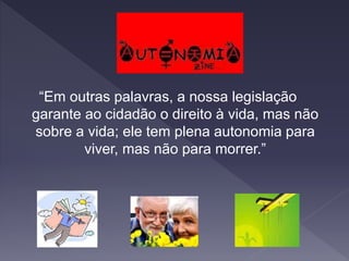 “Em outras palavras, a nossa legislação
garante ao cidadão o direito à vida, mas não
sobre a vida; ele tem plena autonomia para
viver, mas não para morrer.”
 