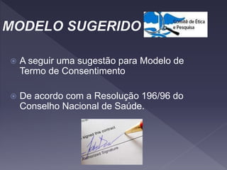  A seguir uma sugestão para Modelo de
Termo de Consentimento
 De acordo com a Resolução 196/96 do
Conselho Nacional de Saúde.
 