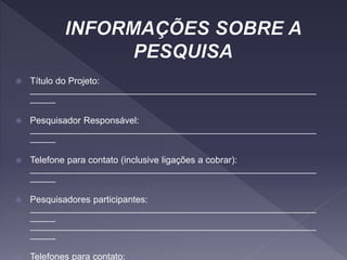  Título do Projeto:
________________________________________________________
_____
 Pesquisador Responsável:
________________________________________________________
_____
 Telefone para contato (inclusive ligações a cobrar):
________________________________________________________
_____
 Pesquisadores participantes:
________________________________________________________
_____
________________________________________________________
_____
 Telefones para contato:
 