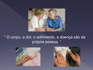 “ O corpo, a dor, o sofrimento, a doença são da
própria pessoa. “
 