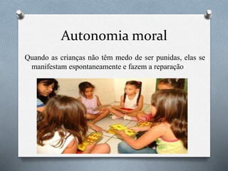 Autonomia moral
Quando as crianças não têm medo de ser punidas, elas se
manifestam espontaneamente e fazem a reparação
 