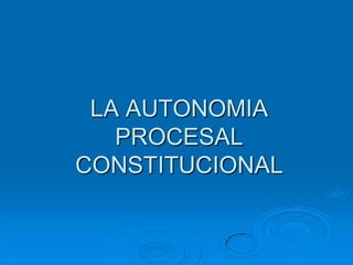 LA AUTONOMIA
PROCESAL
CONSTITUCIONAL
 