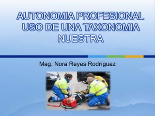 AUTONOMIA PROFESIONAL
 USO DE UNA TAXONOMIA
       NUESTRA

   Mag. Nora Reyes Rodríguez
 