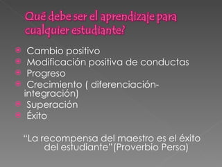 Cambio positivo Modificación positiva de conductas Progreso Crecimiento ( diferenciación-integración) Superación Éxito “ La recompensa del maestro es el éxito del estudiante”(Proverbio Persa) 