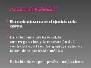 Elemento relevante en el ejercicio de la carrera La autonomía profesional, la autorregulación y la renovación del contrato social son los grandes retos de futuro de la profesión médica Relación de respeto profesional/paciente 