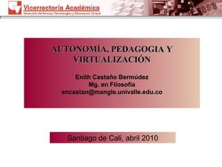 AUTONOMÍA, PEDAGOGIA Y VIRTUALIZACIÓN Enith Castaño Bermúdez Mg. en Filosofía [email_address] Santiago de Cali, abril 2010 