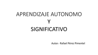 APRENDIZAJE AUTONOMO 
Y 
SIGNIFICATIVO 
Autor.- Rafael Pérez Pimentel 
 