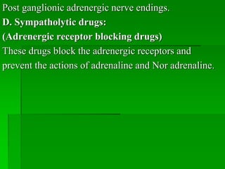 Post ganglionic adrenergic nerve endings.
D. Sympatholytic drugs:
(Adrenergic receptor blocking drugs)
These drugs block the adrenergic receptors and
prevent the actions of adrenaline and Nor adrenaline.
 