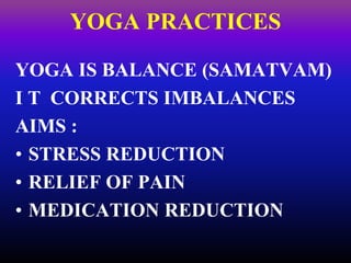 YOGA PRACTICES
YOGA IS BALANCE (SAMATVAM)
I T CORRECTS IMBALANCES
AIMS :
• STRESS REDUCTION
• RELIEF OF PAIN
• MEDICATION REDUCTION
 