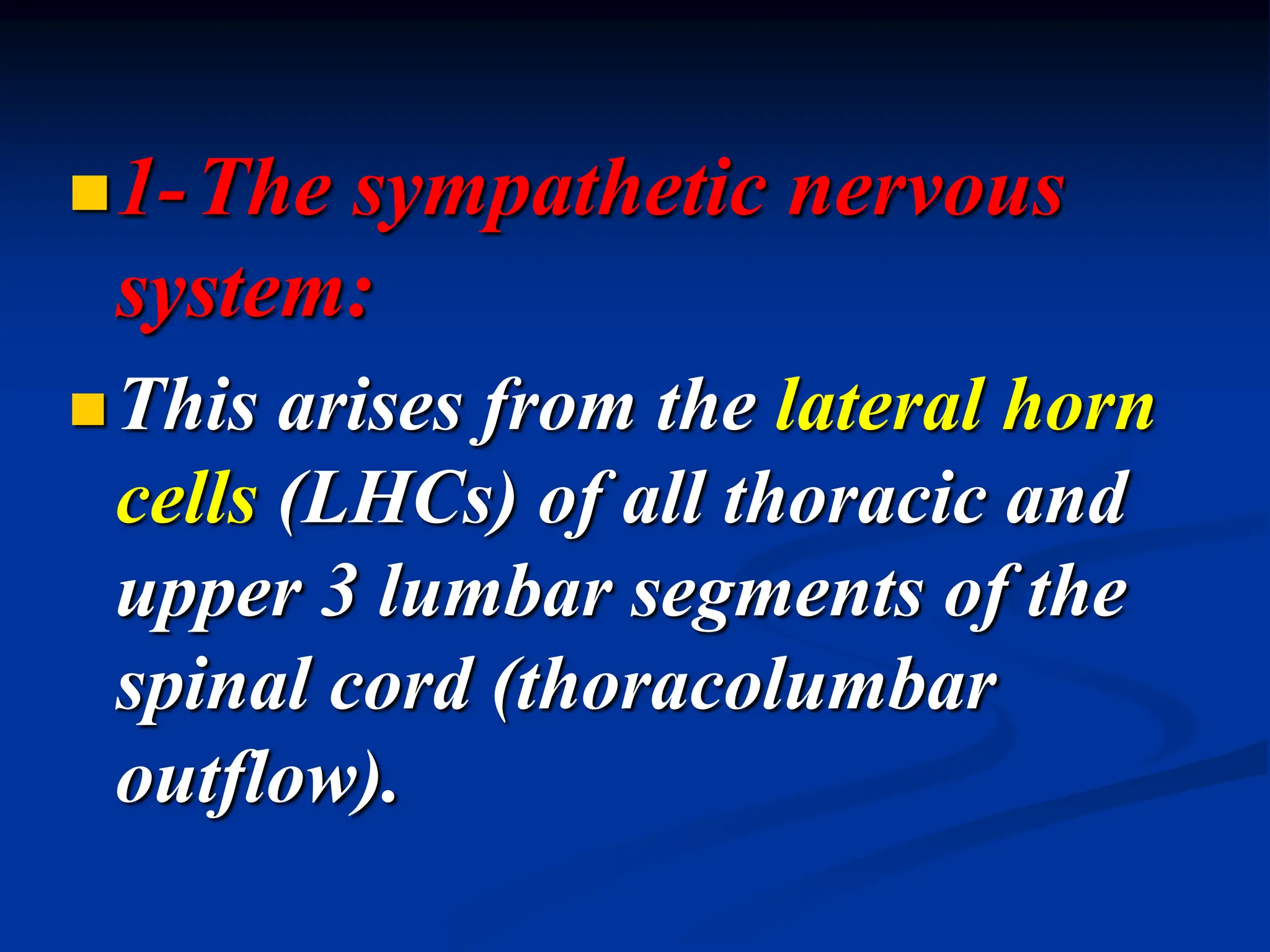 1-The sympathetic nervous
system:
This arises from the lateral horn
cells (LHCs) of all thoracic and
upper 3 lumbar segments of the
spinal cord (thoracolumbar
outflow).
 