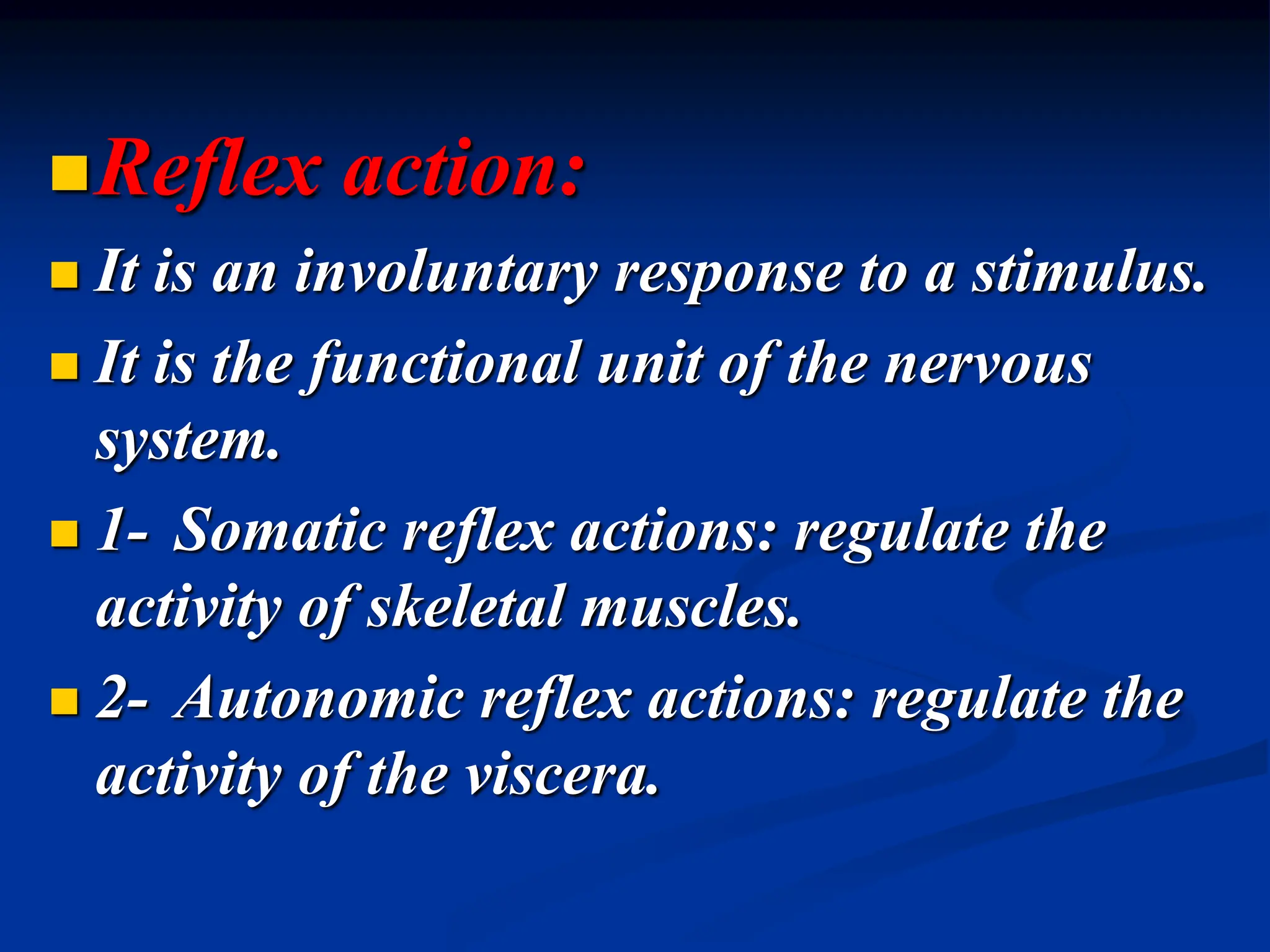 Reflex action:
 It is an involuntary response to a stimulus.
 It is the functional unit of the nervous
system.
 1- Somatic reflex actions: regulate the
activity of skeletal muscles.
 2- Autonomic reflex actions: regulate the
activity of the viscera.
 
