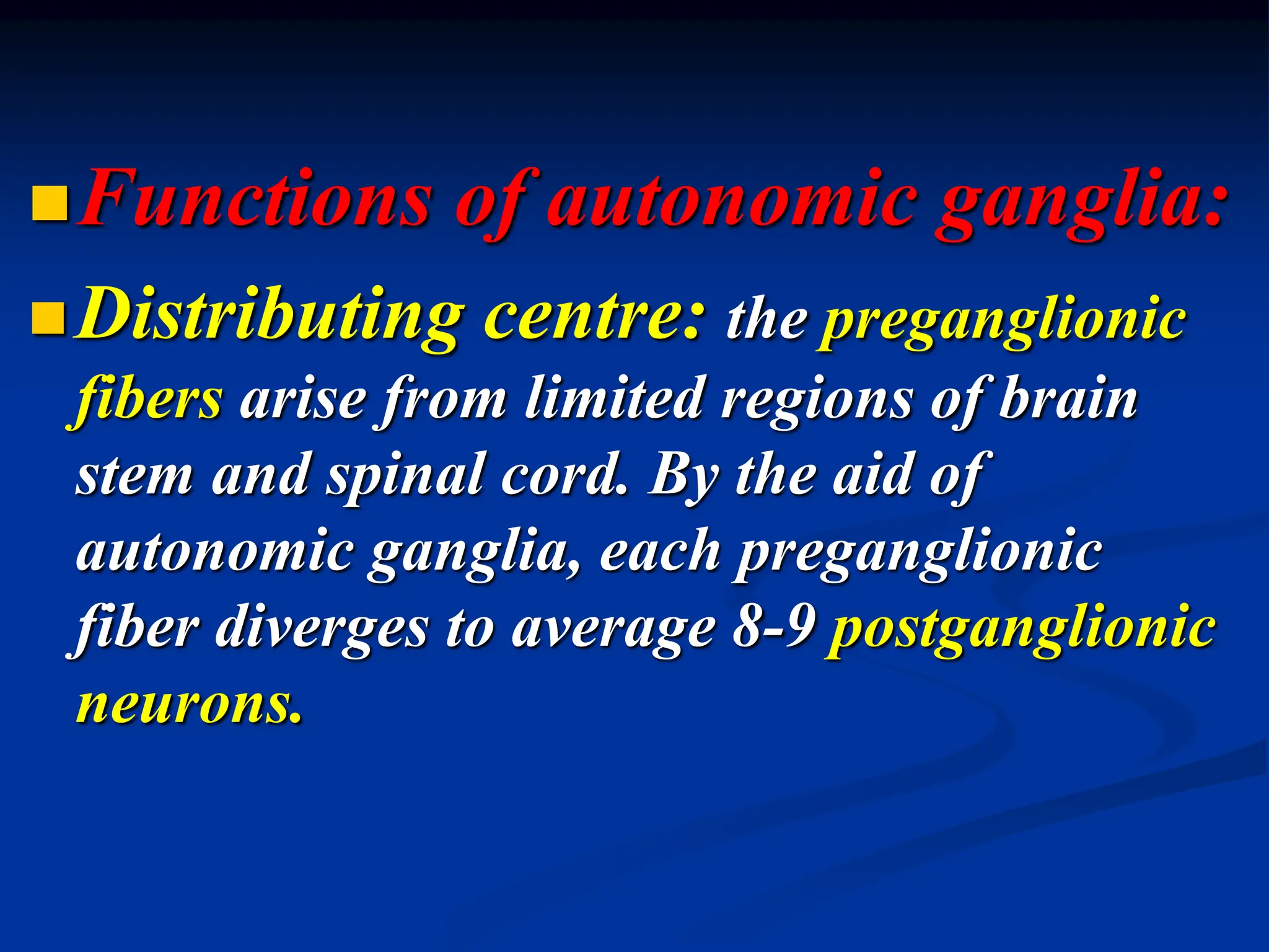 Functions of autonomic ganglia:
Distributing centre: the preganglionic
fibers arise from limited regions of brain
stem and spinal cord. By the aid of
autonomic ganglia, each preganglionic
fiber diverges to average 8-9 postganglionic
neurons.
 