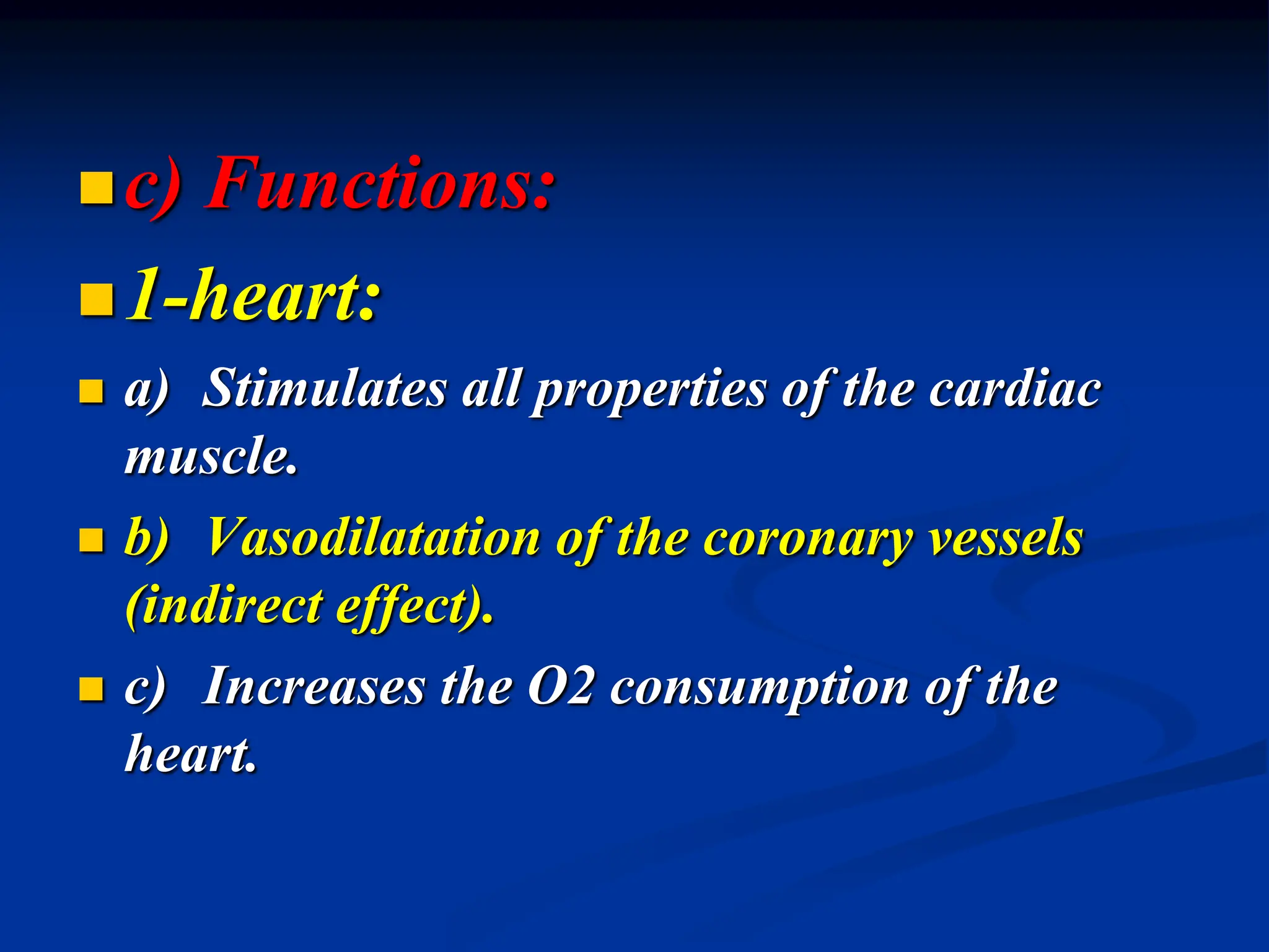 c) Functions:
1-heart:
 a) Stimulates all properties of the cardiac
muscle.
 b) Vasodilatation of the coronary vessels
(indirect effect).
 c) Increases the O2 consumption of the
heart.
 