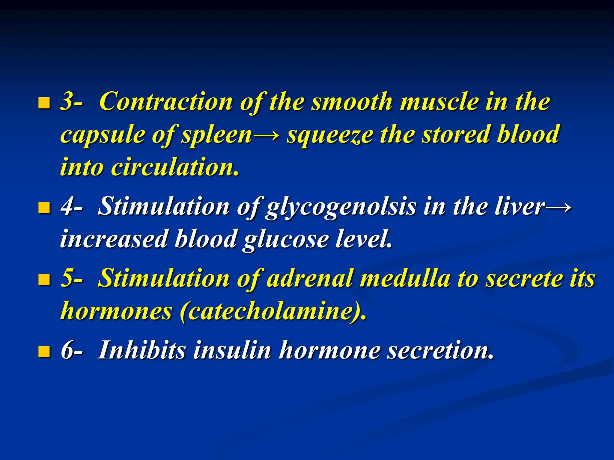  3- Contraction of the smooth muscle in the
capsule of spleen→ squeeze the stored blood
into circulation.
 4- Stimulation of glycogenolsis in the liver→
increased blood glucose level.
 5- Stimulation of adrenal medulla to secrete its
hormones (catecholamine).
 6- Inhibits insulin hormone secretion.
 