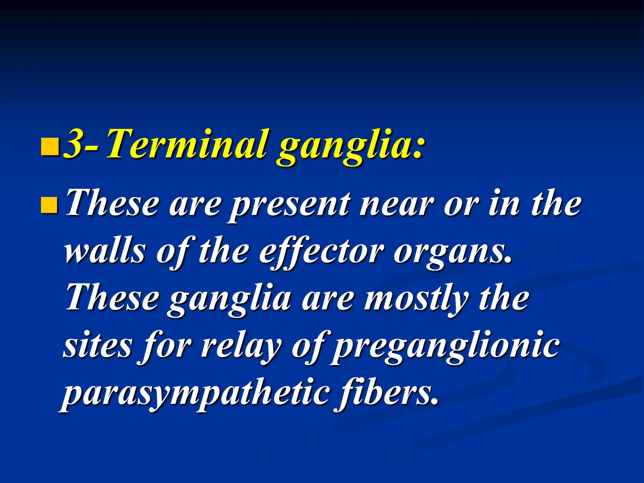 3-Terminal ganglia:
These are present near or in the
walls of the effector organs.
These ganglia are mostly the
sites for relay of preganglionic
parasympathetic fibers.
 