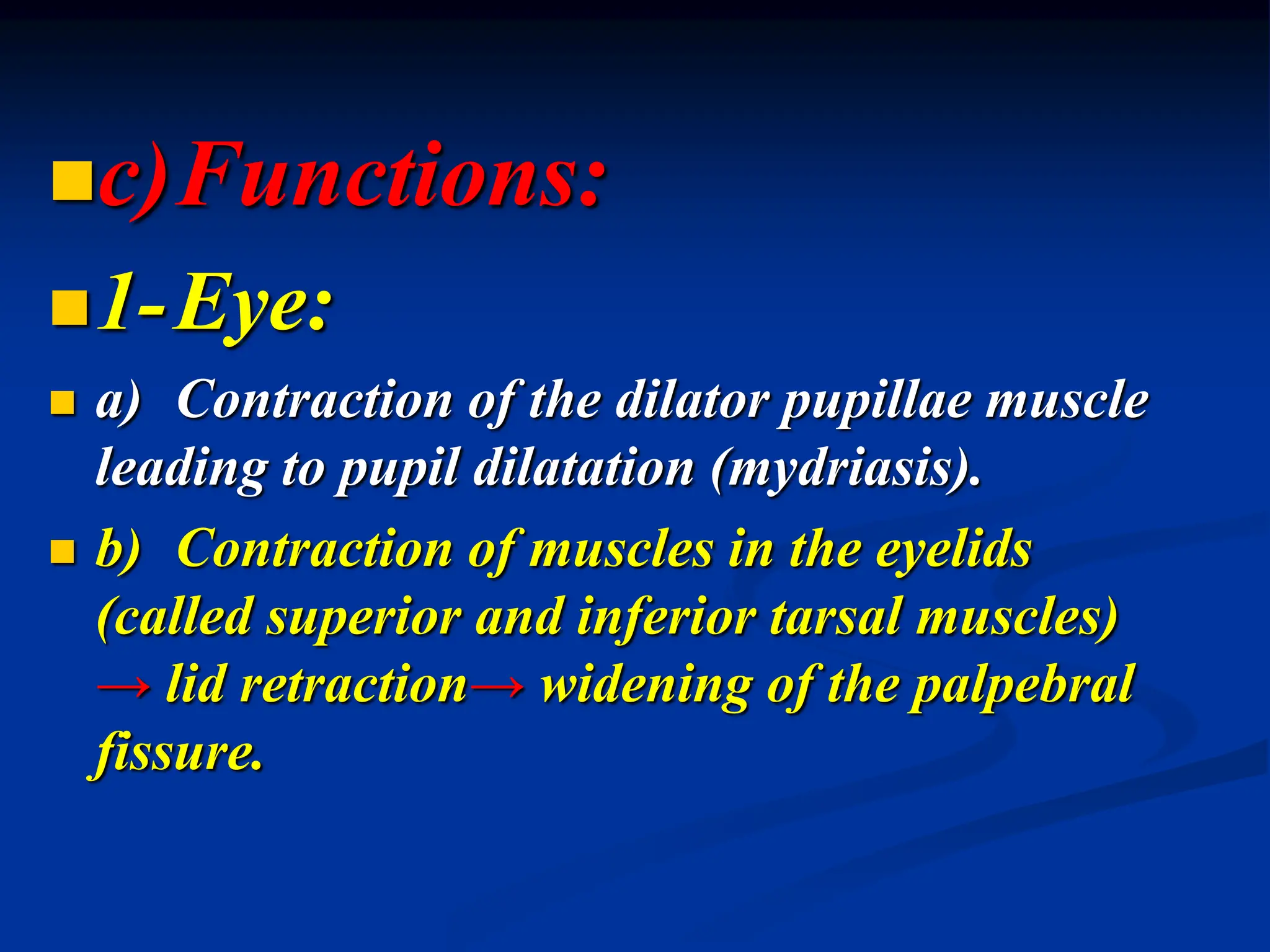 c)Functions:
1-Eye:
 a) Contraction of the dilator pupillae muscle
leading to pupil dilatation (mydriasis).
 b) Contraction of muscles in the eyelids
(called superior and inferior tarsal muscles)
→ lid retraction→ widening of the palpebral
fissure.
 