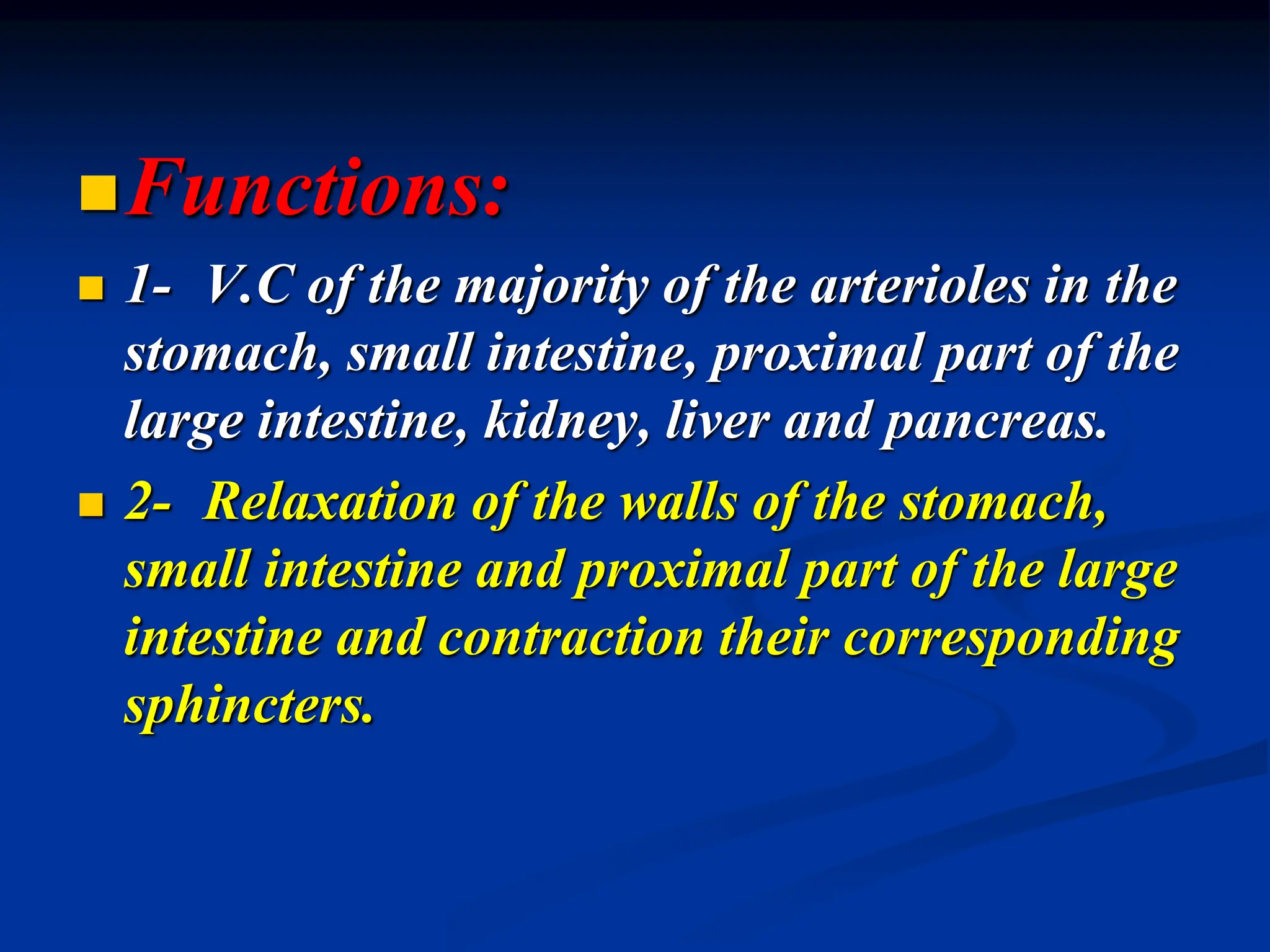 Functions:
 1- V.C of the majority of the arterioles in the
stomach, small intestine, proximal part of the
large intestine, kidney, liver and pancreas.
 2- Relaxation of the walls of the stomach,
small intestine and proximal part of the large
intestine and contraction their corresponding
sphincters.
 
