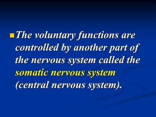 The voluntary functions are
controlled by another part of
the nervous system called the
somatic nervous system
(central nervous system).
 