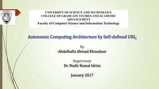 UNIVERSITY OF SCIENCE AND TECHNOLOGY
COLLEGE OF GRADUATE STUDIES AND ACADEMIC
ADVANCEMENT
Faculty of Computer Science and Information Technology
Autonomic Computing Architecture by Self-defined URIS
by
Abdelhafiz Ahmad Khoudour
Supervisor
Dr. Nadir Kamal Idriss
January 2017
 